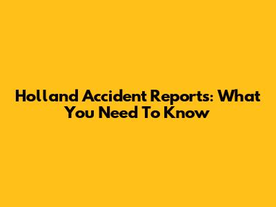 Holland Accident Reports: What You Need To Know