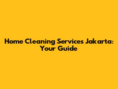 Home Cleaning Services Jakarta: Your Guide