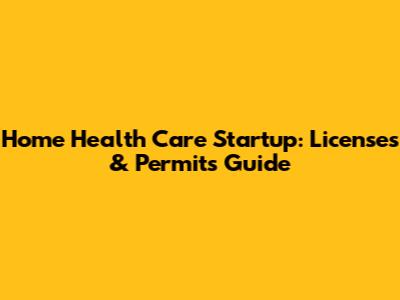 Home Health Care Startup: Licenses & Permits Guide