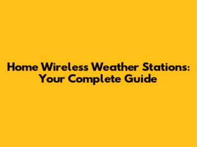 Home Wireless Weather Stations: Your Complete Guide