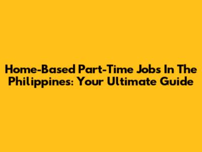 Home-Based Part-Time Jobs In The Philippines: Your Ultimate Guide