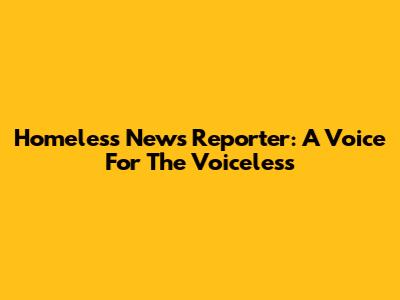 Homeless News Reporter: A Voice For The Voiceless