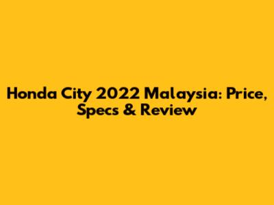 Honda City 2022 Malaysia: Price, Specs & Review