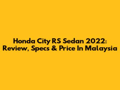 Honda City RS Sedan 2022: Review, Specs & Price In Malaysia