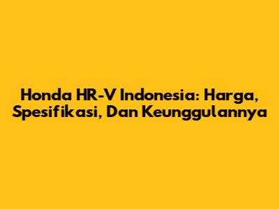 Honda HR-V Indonesia: Harga, Spesifikasi, Dan Keunggulannya
