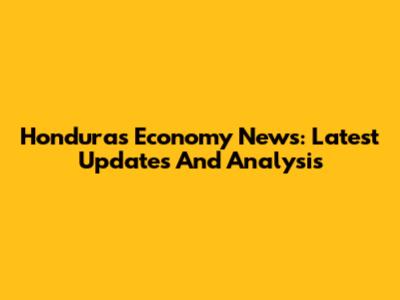 Honduras Economy News: Latest Updates And Analysis