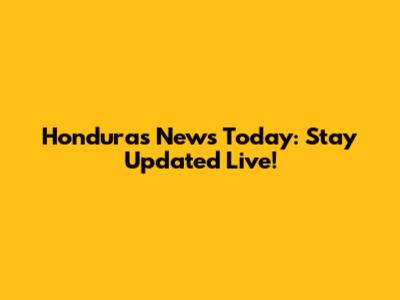 Honduras News Today: Stay Updated Live!
