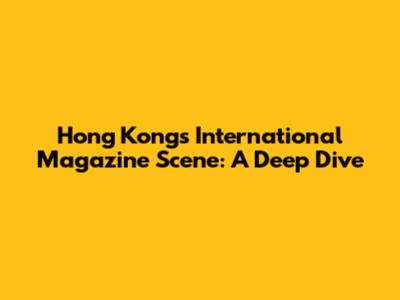 Hong Kong's International Magazine Scene: A Deep Dive