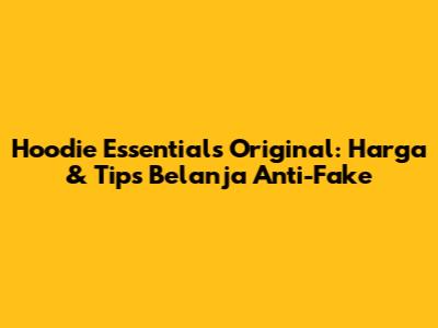 Hoodie Essentials Original: Harga & Tips Belanja Anti-Fake