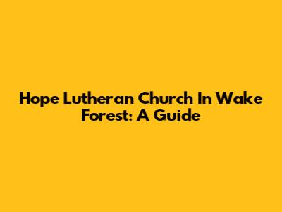 Hope Lutheran Church In Wake Forest: A Guide