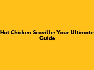 Hot Chicken Scoville: Your Ultimate Guide
