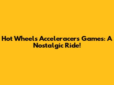 Hot Wheels Acceleracers Games: A Nostalgic Ride!