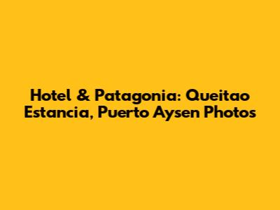 Hotel & Patagonia: Queitao Estancia, Puerto Aysen Photos