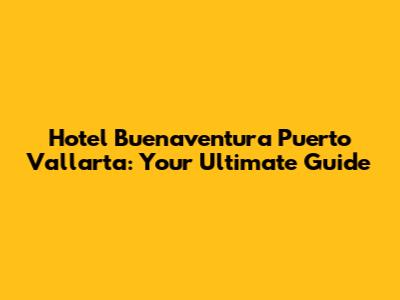 Hotel Buenaventura Puerto Vallarta: Your Ultimate Guide