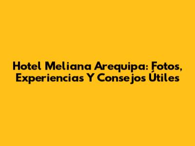 Hotel Meliana Arequipa: Fotos, Experiencias Y Consejos Útiles