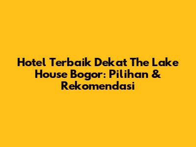 Hotel Terbaik Dekat The Lake House Bogor: Pilihan & Rekomendasi