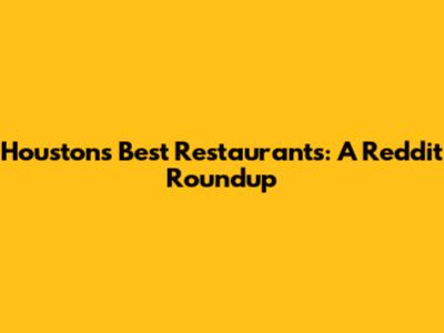 Houston's Best Restaurants:  A Reddit Roundup