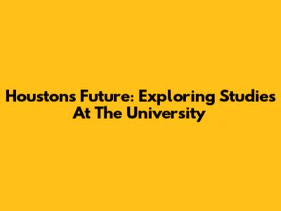 Houston's Future: Exploring Studies At The University