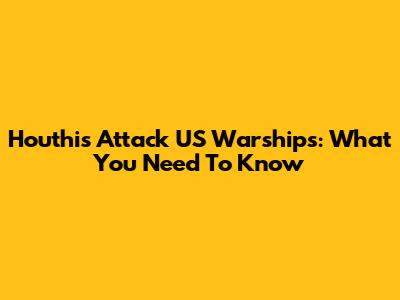 Houthis Attack US Warships: What You Need To Know