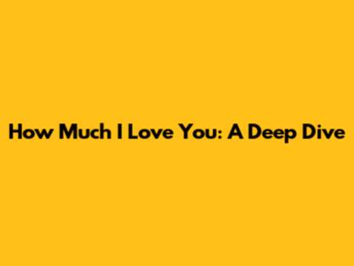 How Much I Love You: A Deep Dive