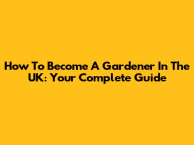 How To Become A Gardener In The UK: Your Complete Guide