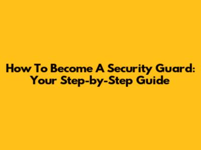 How To Become A Security Guard: Your Step-by-Step Guide
