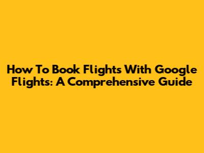 How To Book Flights With Google Flights: A Comprehensive Guide