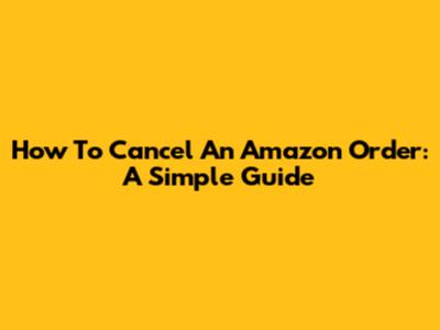 How To Cancel An Amazon Order: A Simple Guide