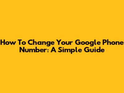 How To Change Your Google Phone Number: A Simple Guide