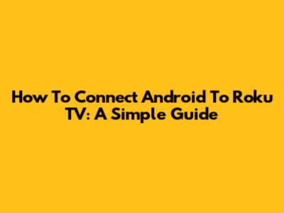 How To Connect Android To Roku TV: A Simple Guide