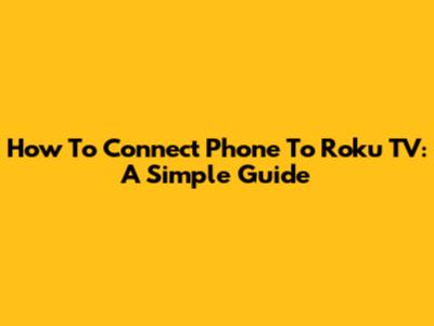 How To Connect Phone To Roku TV: A Simple Guide