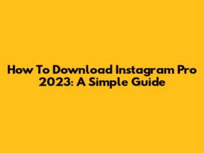 How To Download Instagram Pro 2023: A Simple Guide