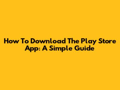 How To Download The Play Store App: A Simple Guide