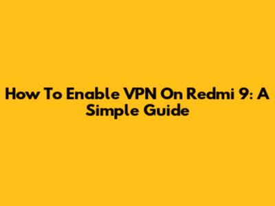 How To Enable VPN On Redmi 9: A Simple Guide