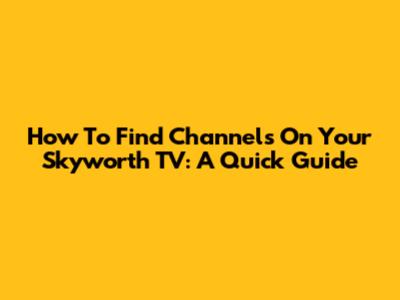 How To Find Channels On Your Skyworth TV: A Quick Guide
