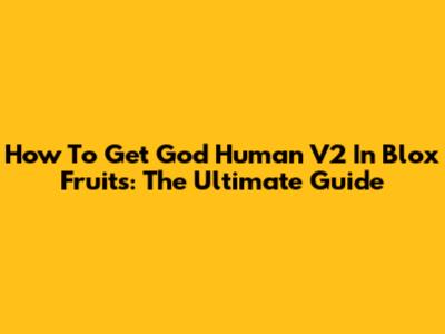 How To Get God Human V2 In Blox Fruits: The Ultimate Guide