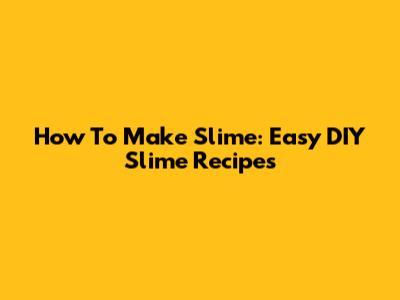 How To Make Slime: Easy DIY Slime Recipes
