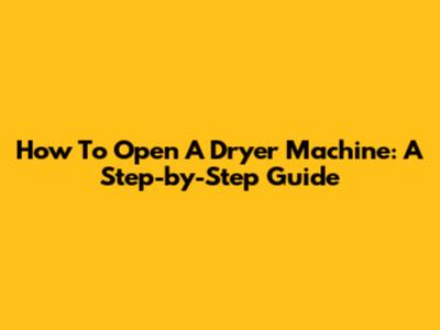 How To Open A Dryer Machine: A Step-by-Step Guide