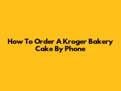 How To Order A Kroger Bakery Cake By Phone