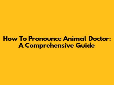 How To Pronounce Animal Doctor: A Comprehensive Guide