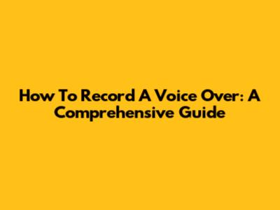How To Record A Voice Over: A Comprehensive Guide
