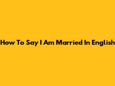 How To Say "I Am Married" In English