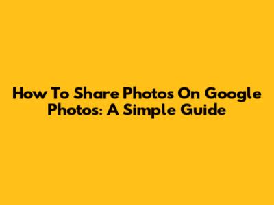 How To Share Photos On Google Photos: A Simple Guide