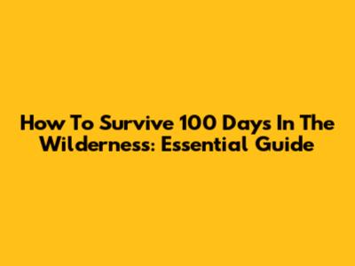 How To Survive 100 Days In The Wilderness: Essential Guide