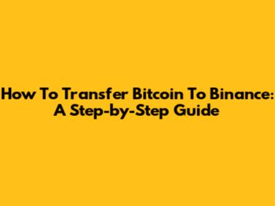 How To Transfer Bitcoin To Binance: A Step-by-Step Guide