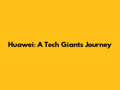 Huawei: A Tech Giant's Journey