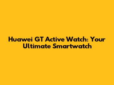 Huawei GT Active Watch: Your Ultimate Smartwatch
