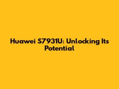 Huawei S7931U: Unlocking Its Potential
