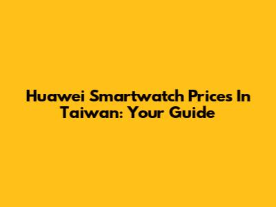 Huawei Smartwatch Prices In Taiwan: Your Guide