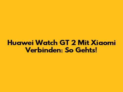 Huawei Watch GT 2 Mit Xiaomi Verbinden: So Gehts!